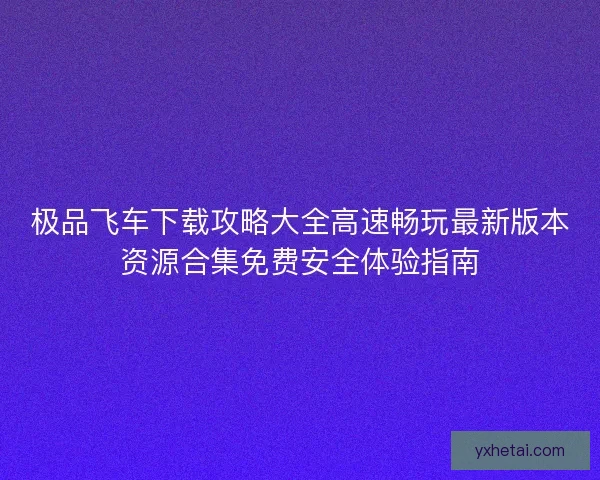 极品飞车下载攻略大全高速畅玩最新版本资源合集免费安全体验指南